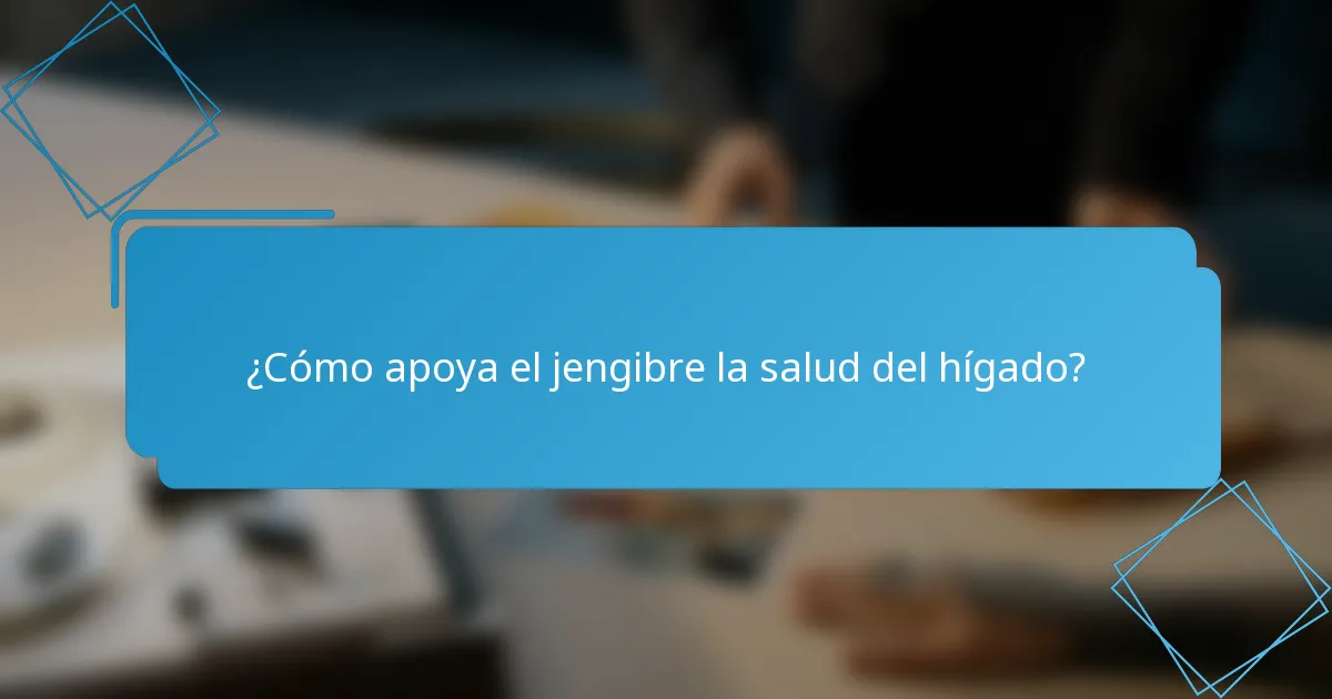 ¿Cómo apoya el jengibre la salud del hígado?