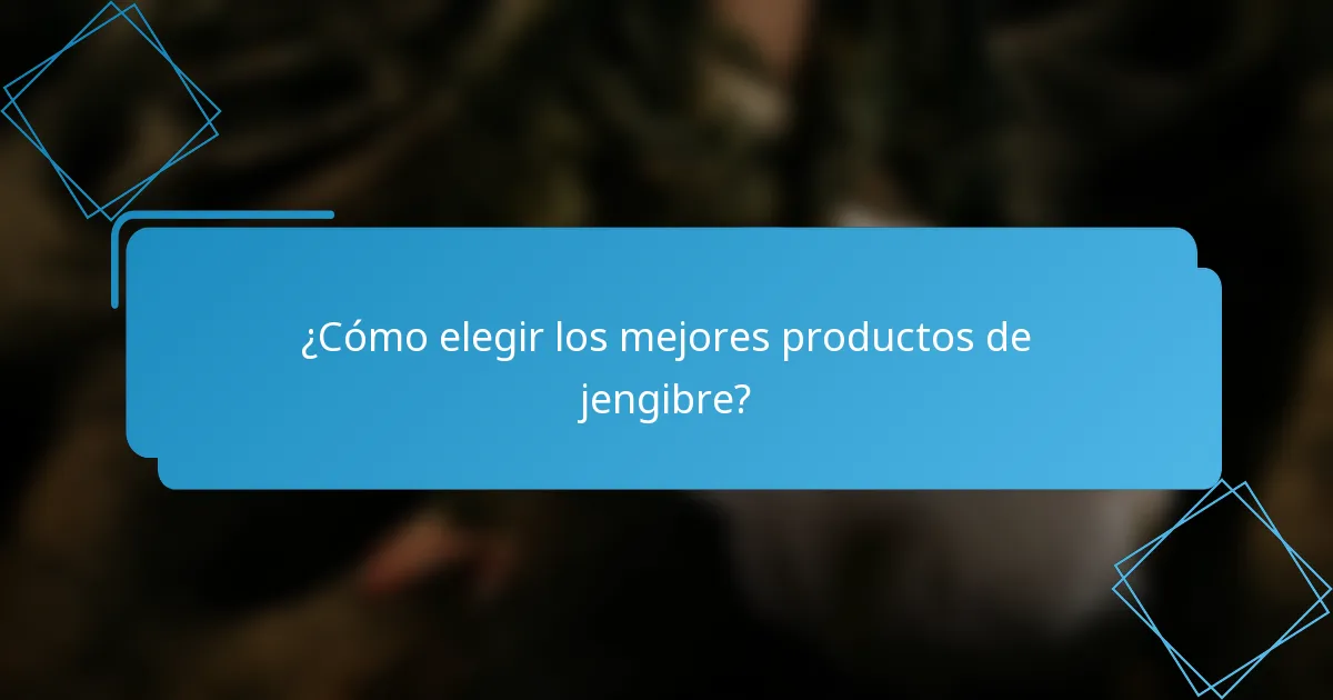 ¿Cómo elegir los mejores productos de jengibre?
