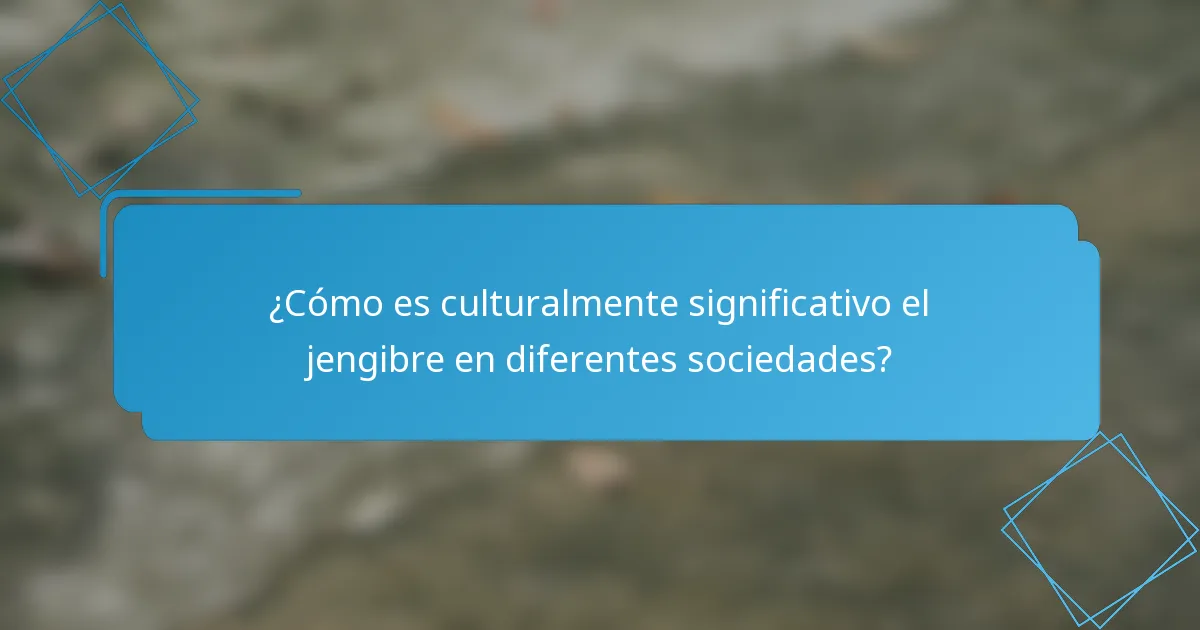 ¿Cómo es culturalmente significativo el jengibre en diferentes sociedades?