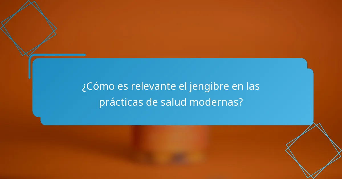 ¿Cómo es relevante el jengibre en las prácticas de salud modernas?