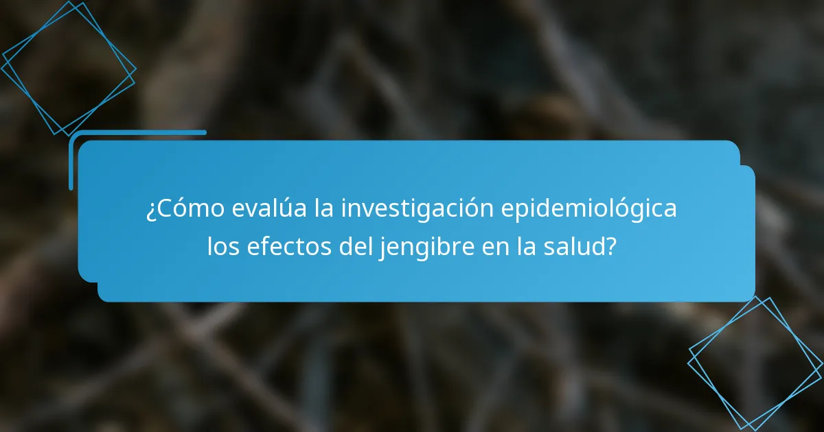 ¿Cómo evalúa la investigación epidemiológica los efectos del jengibre en la salud?