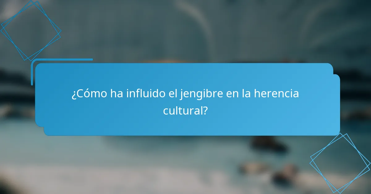 ¿Cómo ha influido el jengibre en la herencia cultural?
