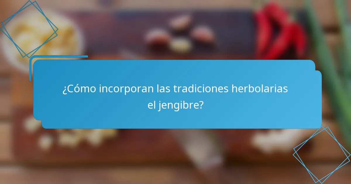 ¿Cómo incorporan las tradiciones herbolarias el jengibre?