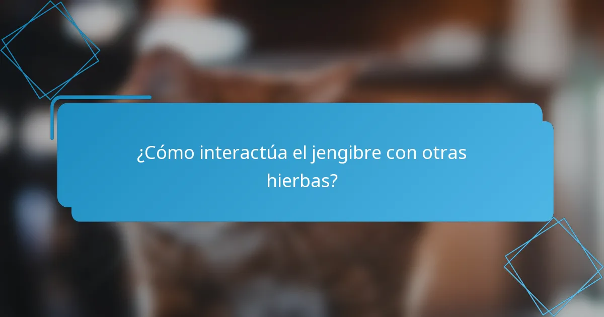 ¿Cómo interactúa el jengibre con otras hierbas?