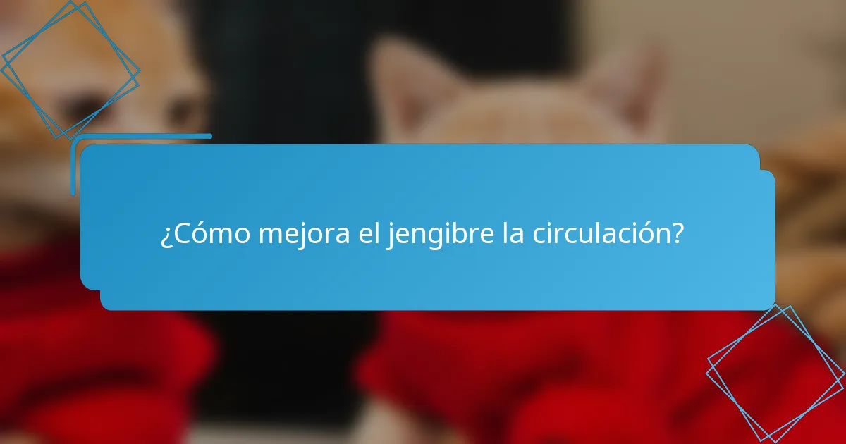 ¿Cómo mejora el jengibre la circulación?