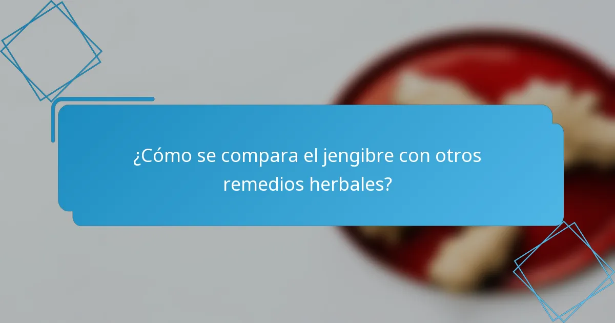 ¿Cómo se compara el jengibre con otros remedios herbales?