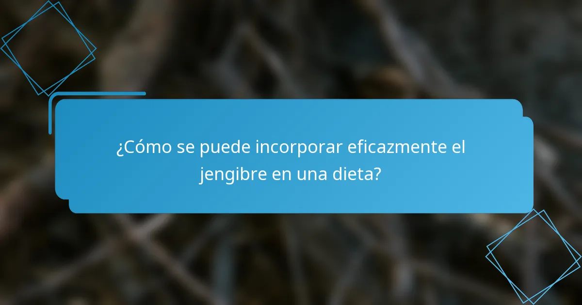 ¿Cómo se puede incorporar eficazmente el jengibre en una dieta?