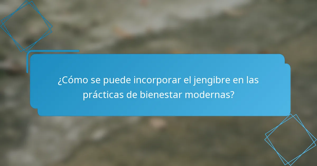 ¿Cómo se puede incorporar el jengibre en las prácticas de bienestar modernas?
