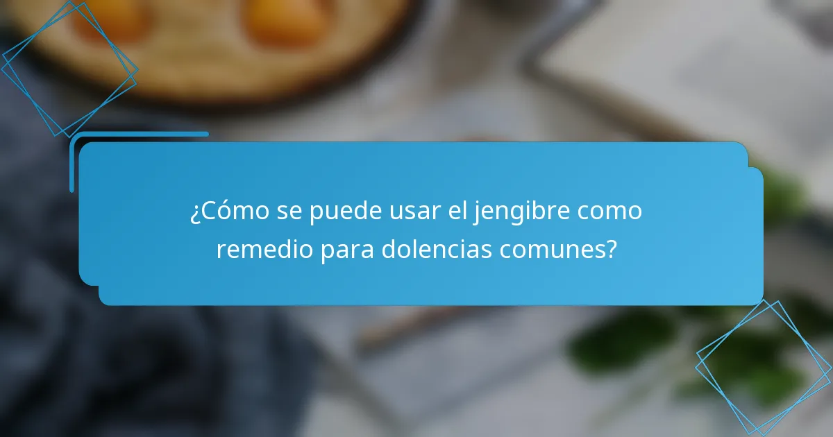 ¿Cómo se puede usar el jengibre como remedio para dolencias comunes?