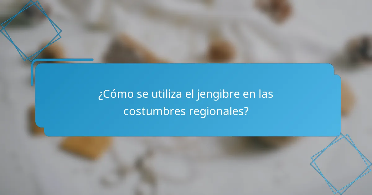 ¿Cómo se utiliza el jengibre en las costumbres regionales?