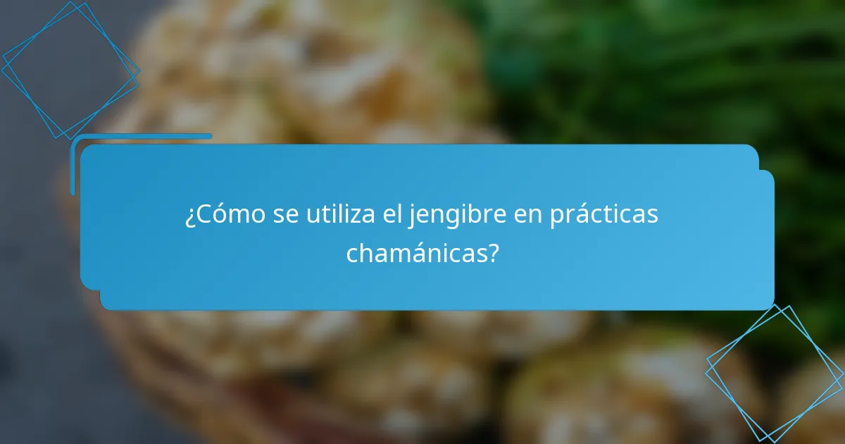 ¿Cómo se utiliza el jengibre en prácticas chamánicas?
