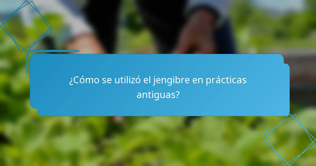 ¿Cómo se utilizó el jengibre en prácticas antiguas?