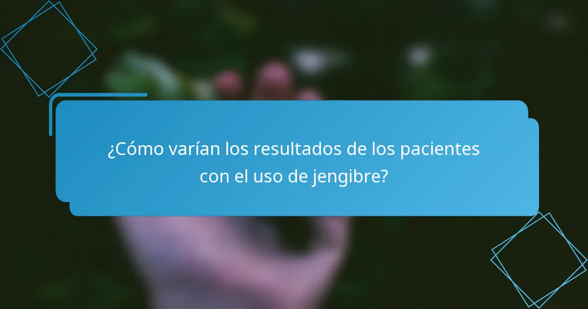¿Cómo varían los resultados de los pacientes con el uso de jengibre?