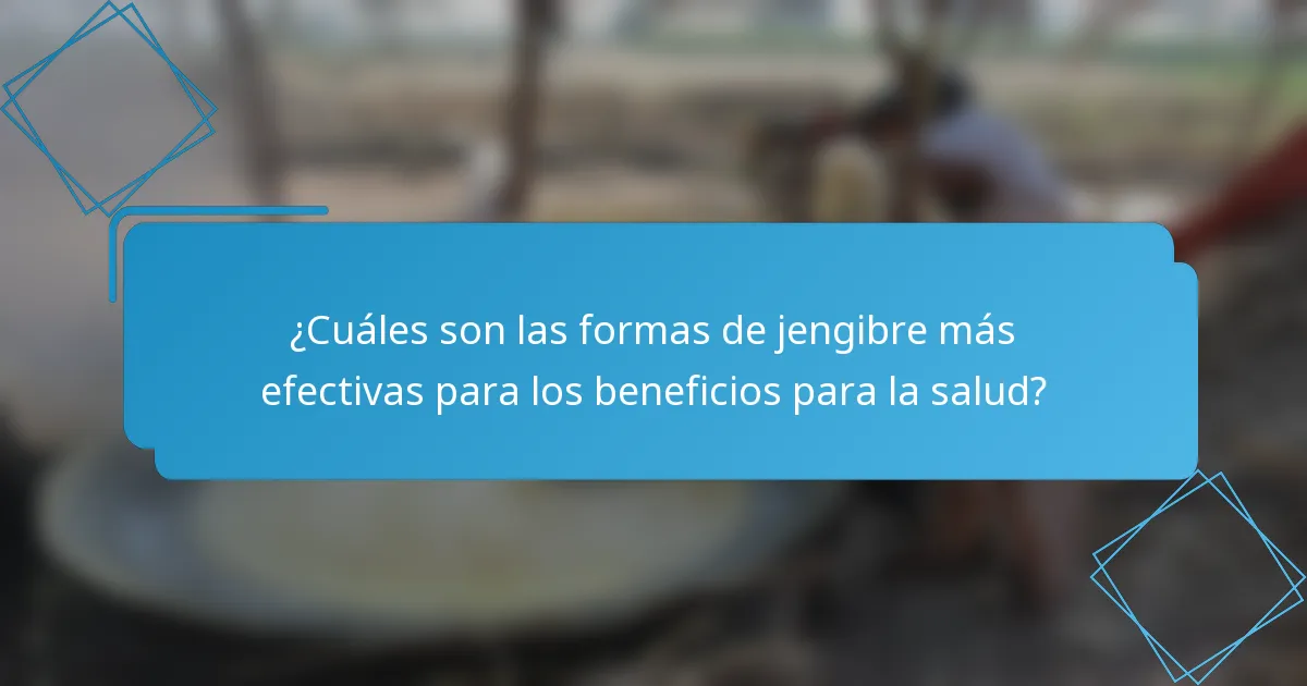 ¿Cuáles son las formas de jengibre más efectivas para los beneficios para la salud?