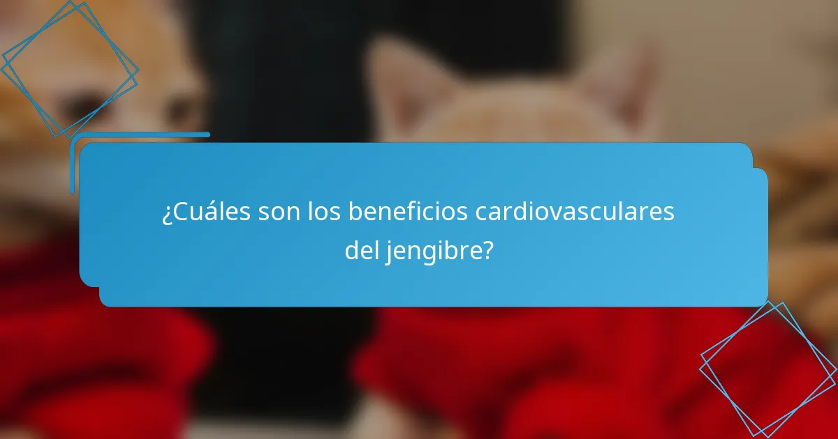 ¿Cuáles son los beneficios cardiovasculares del jengibre?
