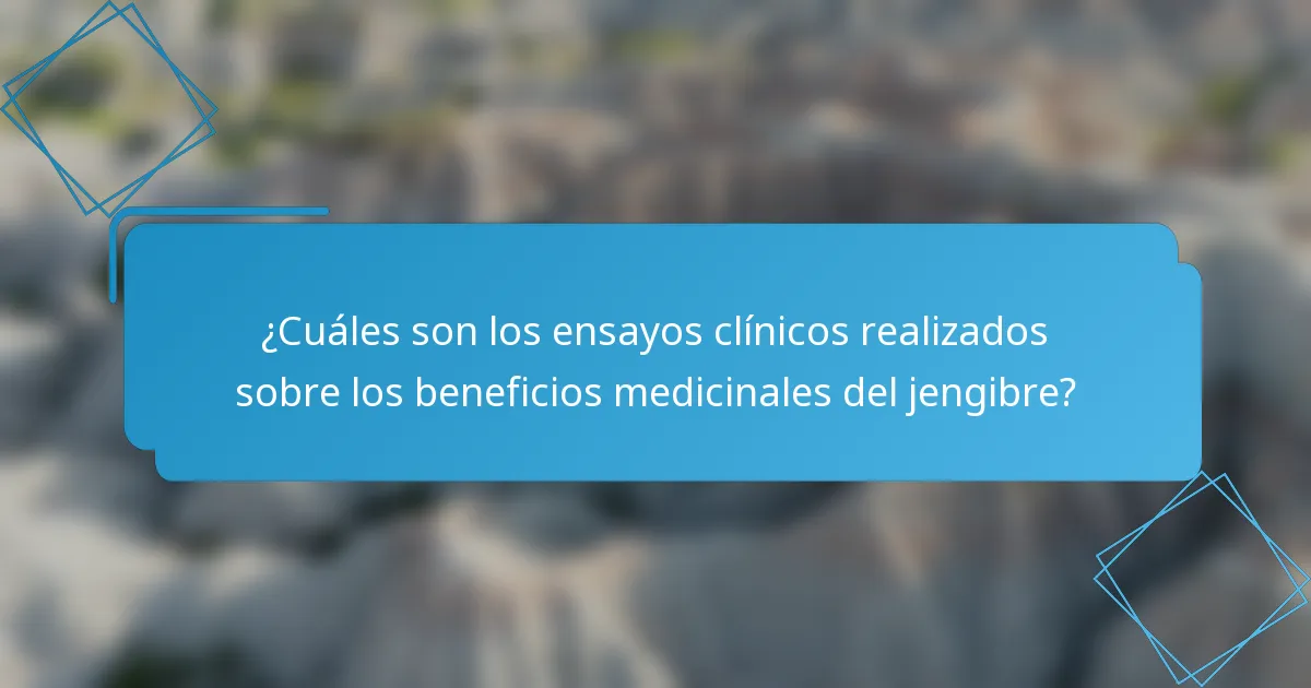 ¿Cuáles son los ensayos clínicos realizados sobre los beneficios medicinales del jengibre?