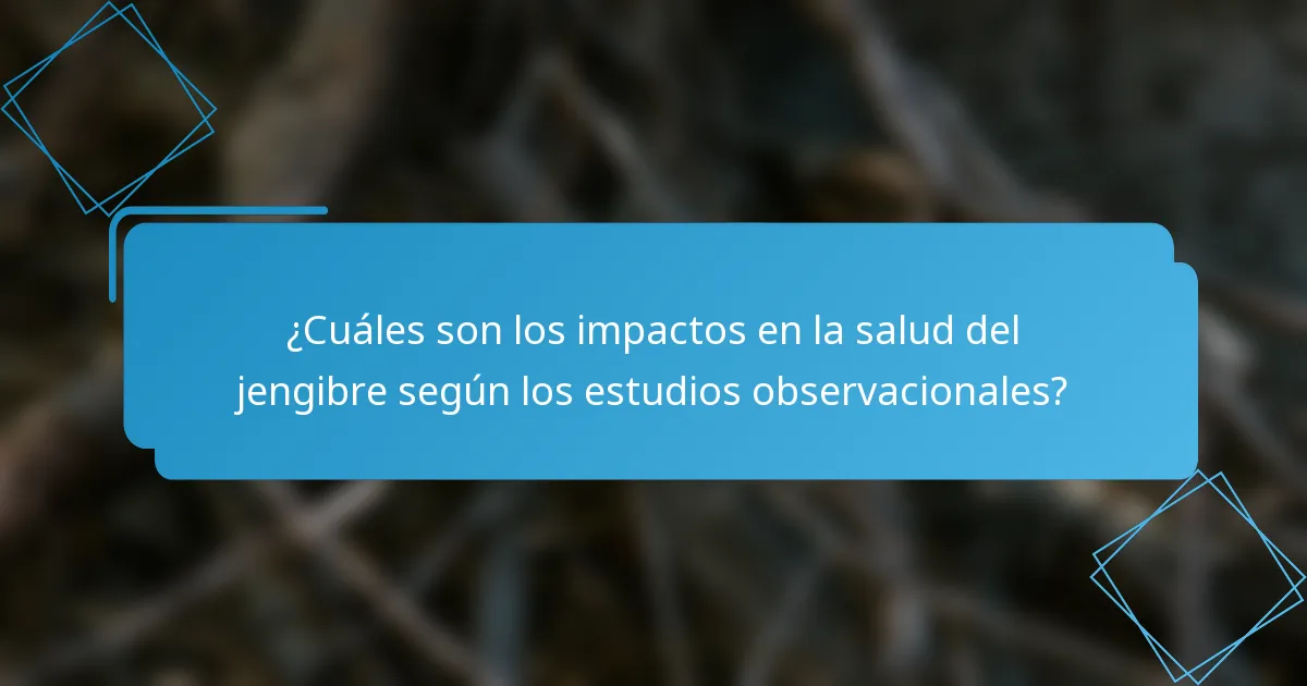 ¿Cuáles son los impactos en la salud del jengibre según los estudios observacionales?
