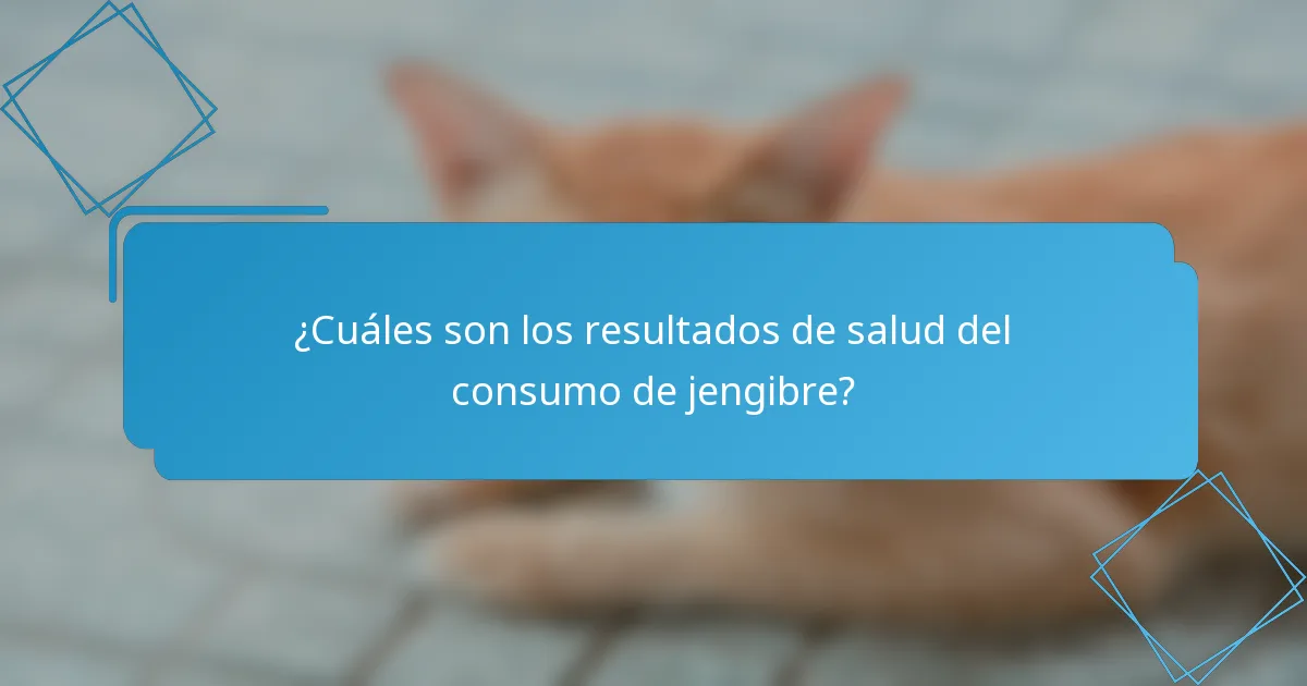 ¿Cuáles son los resultados de salud del consumo de jengibre?