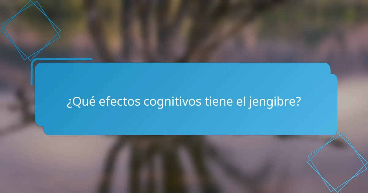 ¿Qué efectos cognitivos tiene el jengibre?
