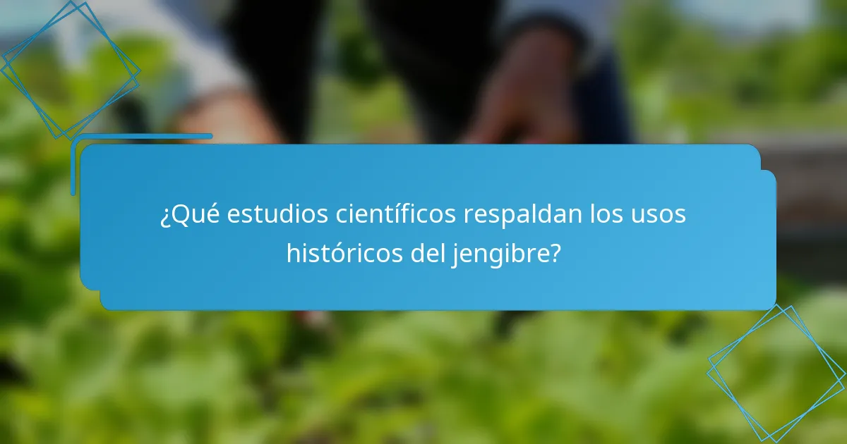 ¿Qué estudios científicos respaldan los usos históricos del jengibre?