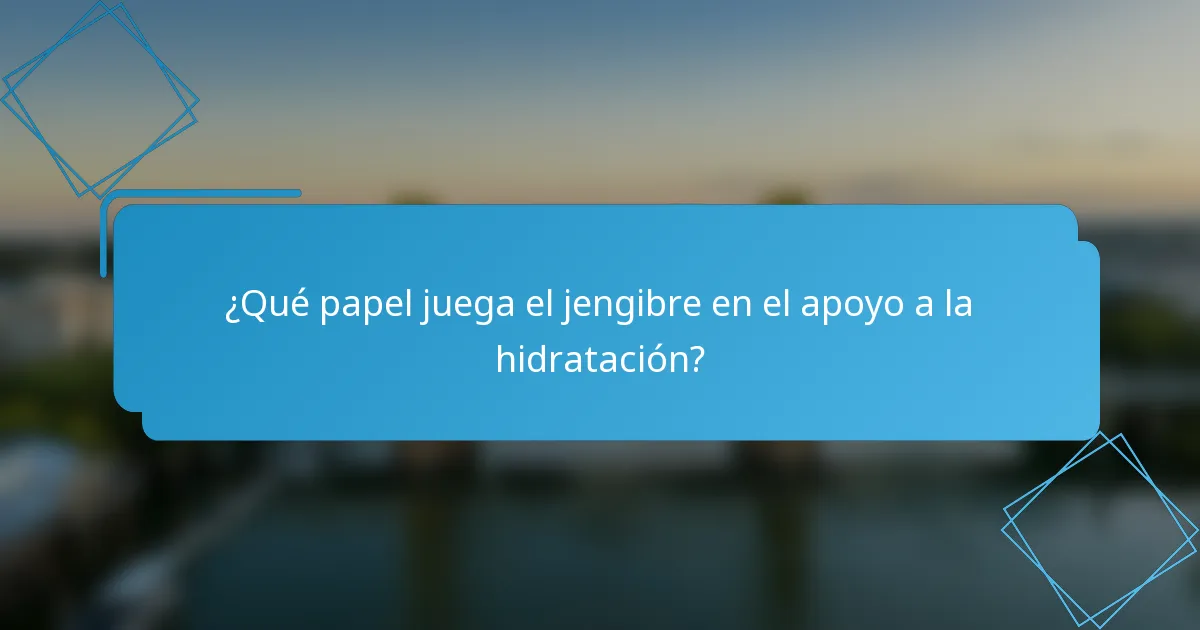 ¿Qué papel juega el jengibre en el apoyo a la hidratación?
