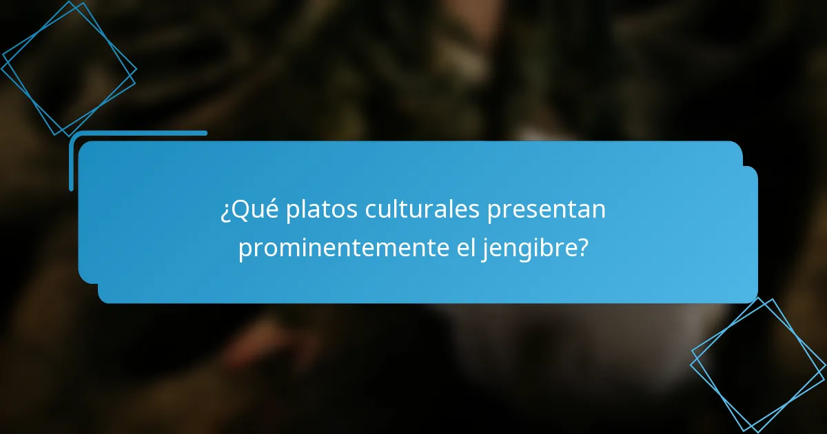 ¿Qué platos culturales presentan prominentemente el jengibre?