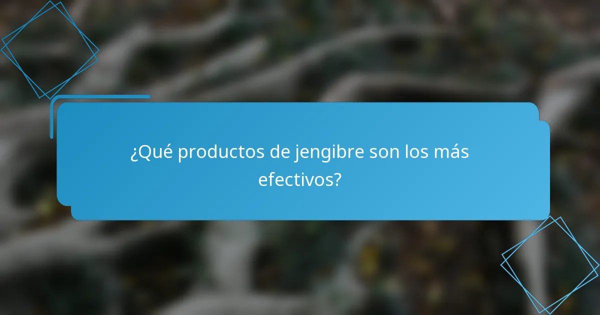 ¿Qué productos de jengibre son los más efectivos?