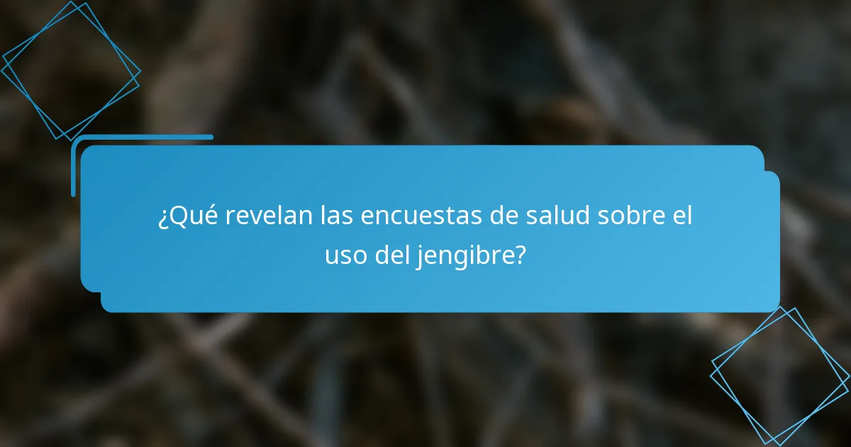 ¿Qué revelan las encuestas de salud sobre el uso del jengibre?